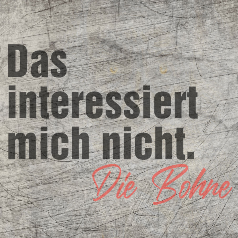 Das interessiert mich nicht. Die Bohne