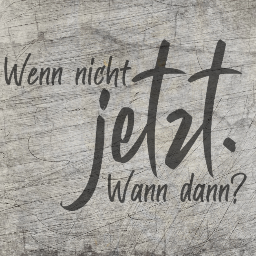 Wenn nicht jetzt. Wann dann?